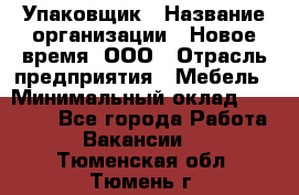 Упаковщик › Название организации ­ Новое время, ООО › Отрасль предприятия ­ Мебель › Минимальный оклад ­ 25 000 - Все города Работа » Вакансии   . Тюменская обл.,Тюмень г.